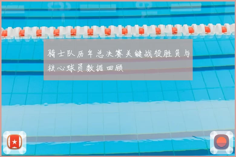骑士队历年总决赛关键战役胜负与核心球员数据回顾