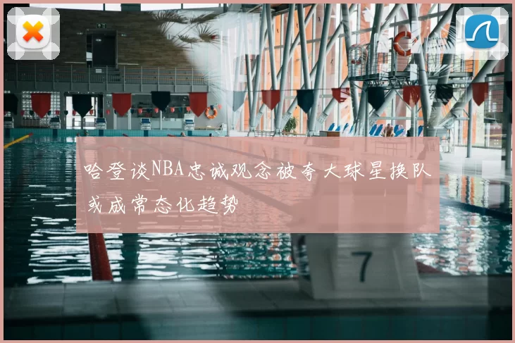 哈登谈NBA忠诚观念被夸大球星换队或成常态化趋势