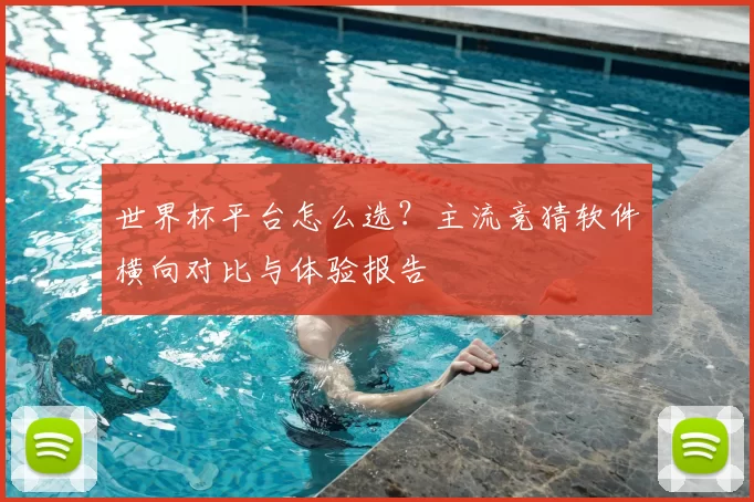 世界杯平台怎么选？主流竞猜软件横向对比与体验报告