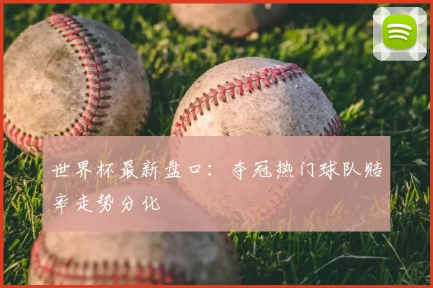 世界杯最新盘口:夺冠热门球队赔率走势分化