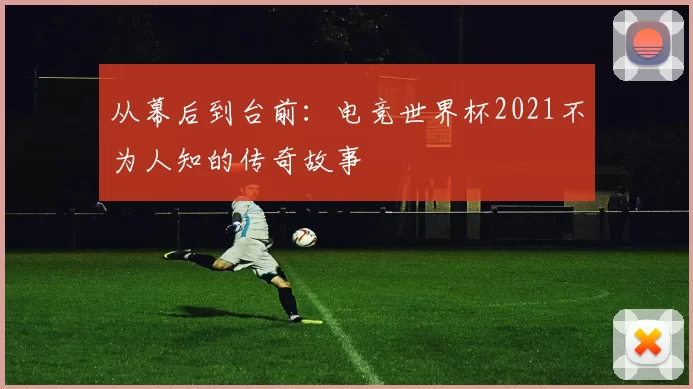 从幕后到台前:电竞世界杯2021不为人知的传奇故事