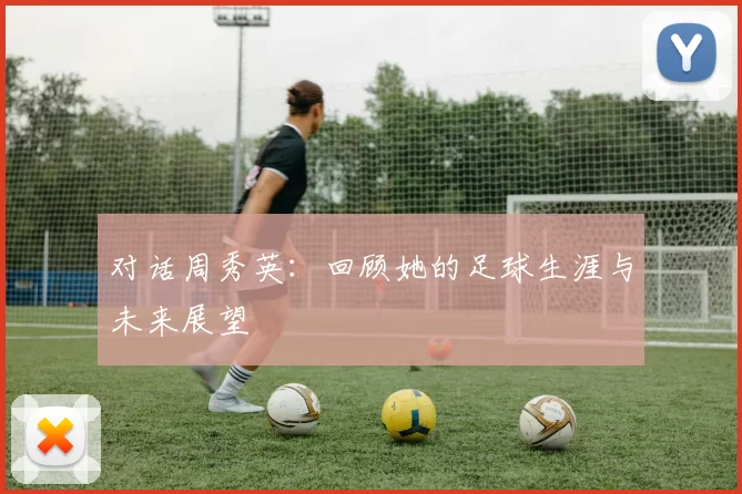 对话周秀英：回顾她的足球生涯与未来展望