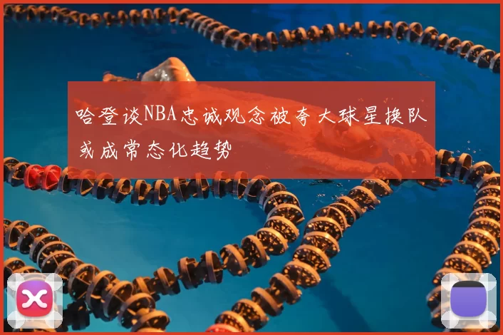 哈登谈NBA忠诚观念被夸大球星换队或成常态化趋势