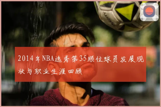 2014年NBA选秀第35顺位球员发展现状与职业生涯回顾