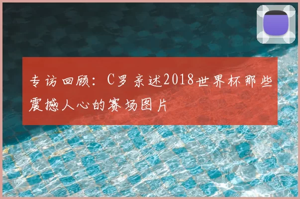 专访回顾:C罗亲述2018世界杯那些震撼人心的赛场图片