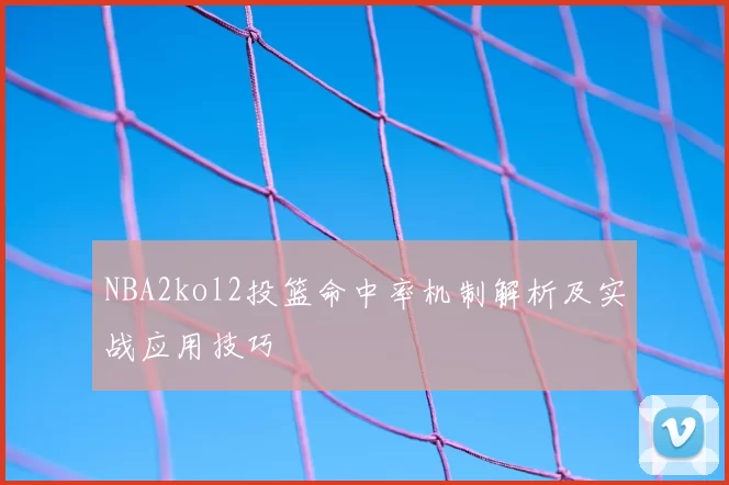 NBA2kol2投篮命中率机制解析及实战应用技巧