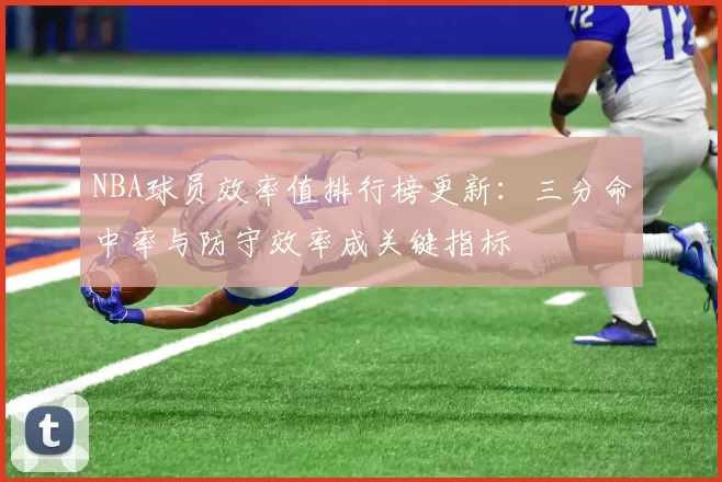 NBA球员效率值排行榜更新：三分命中率与防守效率成关键指标