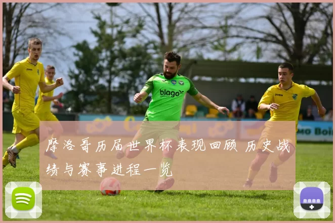 摩洛哥历届世界杯表现回顾 历史战绩与赛事进程一览