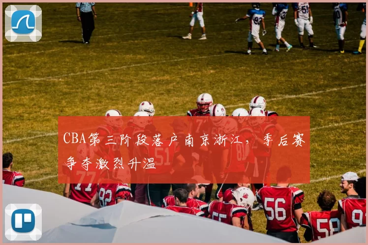 CBA第三阶段落户南京浙江,季后赛争夺激烈升温