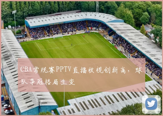 CBA常规赛PPTV直播收视创新高，球队争冠格局生变