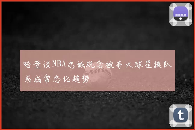 哈登谈NBA忠诚观念被夸大球星换队或成常态化趋势