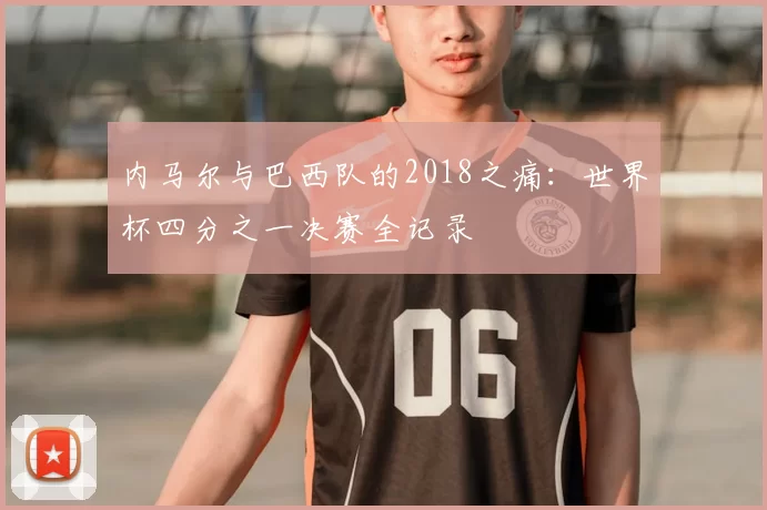 内马尔与巴西队的2018之痛:世界杯四分之一决赛全记录