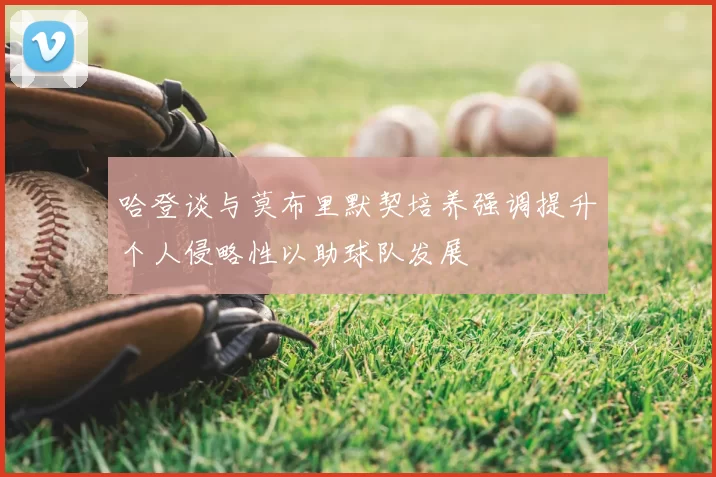 哈登谈与莫布里默契培养强调提升个人侵略性以助球队发展