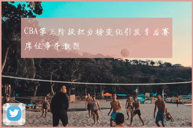 CBA第三阶段积分榜变化引发季后赛席位争夺激烈