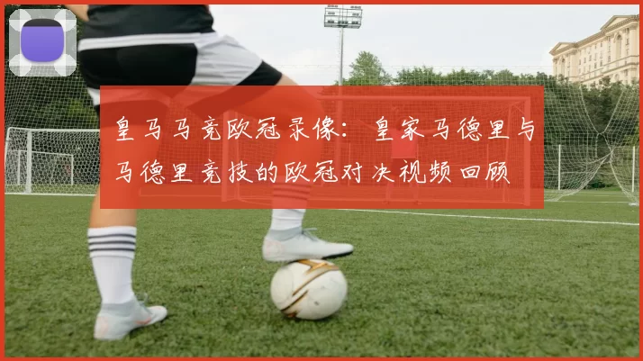 皇马马竞欧冠录像：皇家马德里与马德里竞技的欧冠对决视频回顾