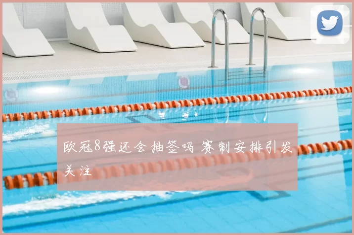 欧冠8强还会抽签吗 赛制安排引发关注