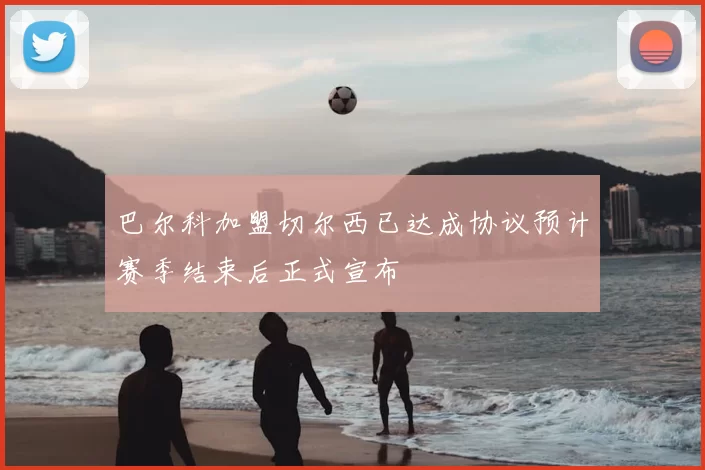 巴尔科加盟切尔西已达成协议预计赛季结束后正式宣布