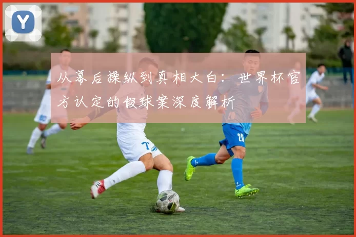 从幕后操纵到真相大白：世界杯官方认定的假球案深度解析