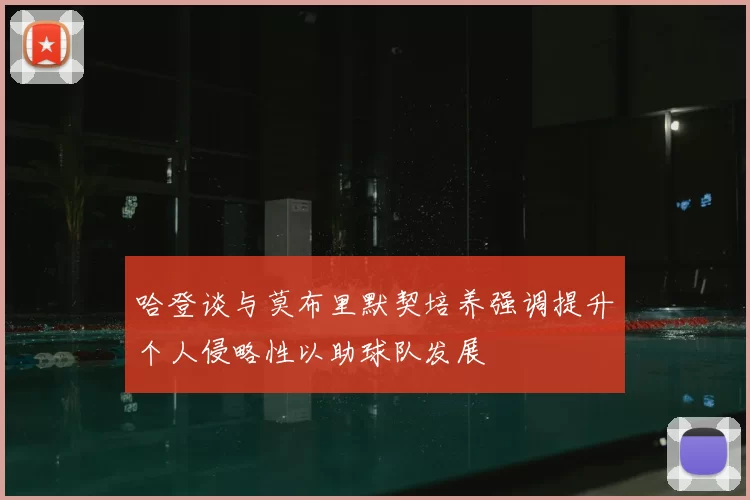 哈登谈与莫布里默契培养强调提升个人侵略性以助球队发展