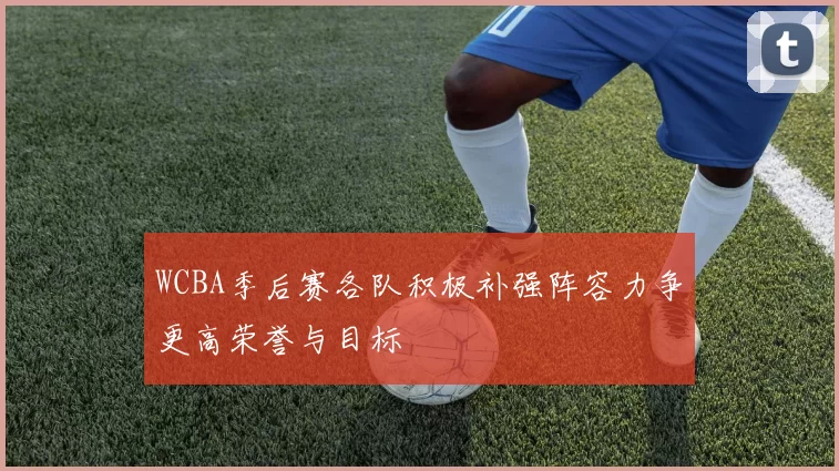WCBA季后赛各队积极补强阵容力争更高荣誉与目标