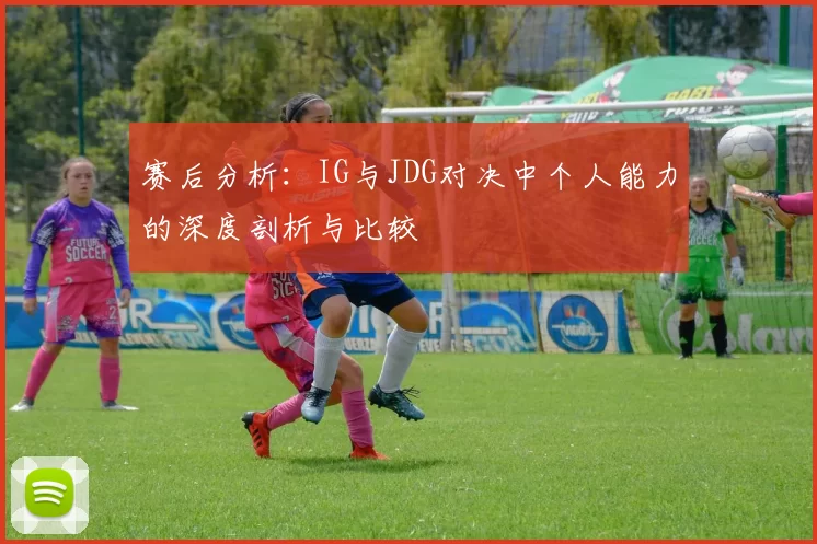 赛后分析:IG与JDG对决中个人能力的深度剖析与比较