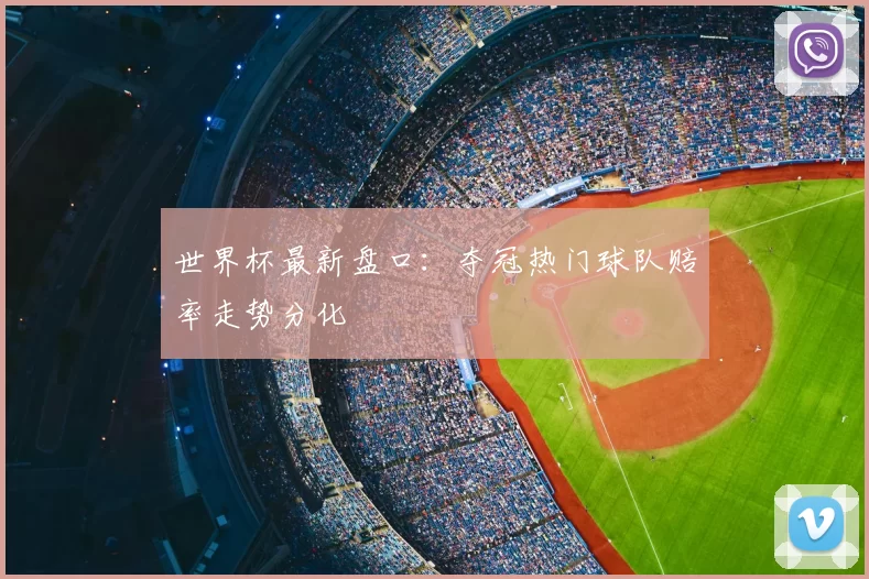 世界杯最新盘口：夺冠热门球队赔率走势分化