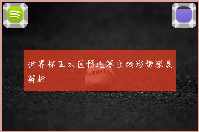 世界杯亚太区预选赛出线形势深度解析