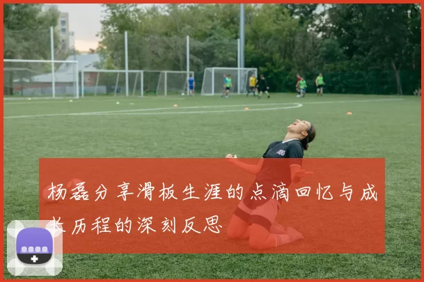 杨磊分享滑板生涯的点滴回忆与成长历程的深刻反思