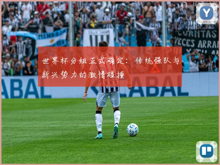 世界杯分组正式确定：传统强队与新兴势力的激情碰撞