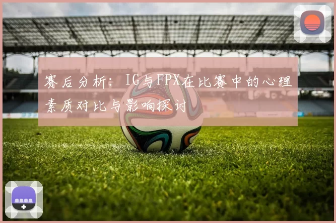赛后分析:IG与FPX在比赛中的心理素质对比与影响探讨