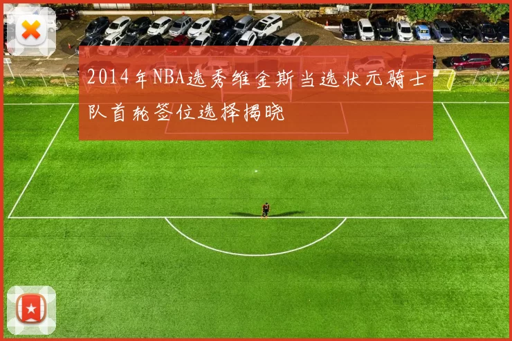 2014年NBA选秀维金斯当选状元骑士队首轮签位选择揭晓