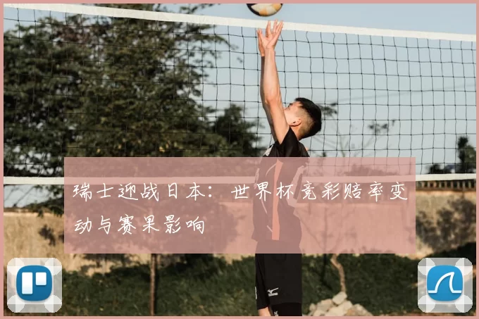 瑞士迎战日本：世界杯竞彩赔率变动与赛果影响