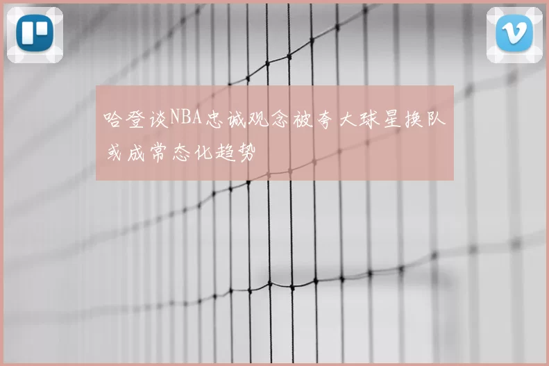 哈登谈NBA忠诚观念被夸大球星换队或成常态化趋势
