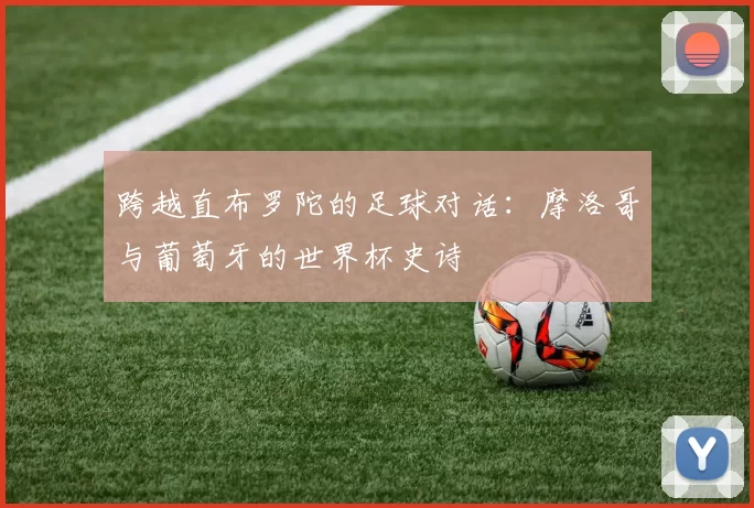 跨越直布罗陀的足球对话:摩洛哥与葡萄牙的世界杯史诗