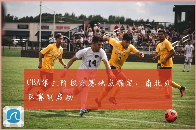 CBA第三阶段比赛地点确定，南北分区赛制启动